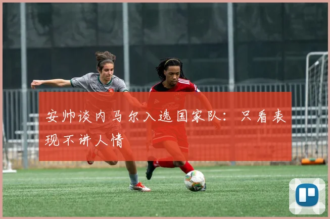 安帅谈内马尔入选国家队：只看表现不讲人情