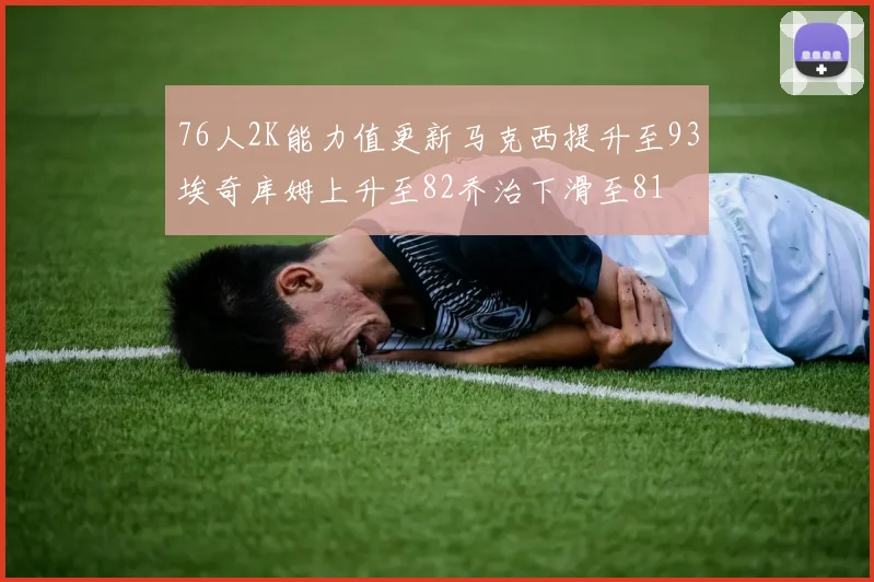 76人2K能力值更新马克西提升至93埃奇库姆上升至82乔治下滑至81