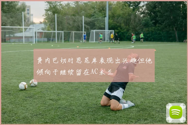 费内巴切对恩昆库表现出兴趣但他倾向于继续留在AC米兰