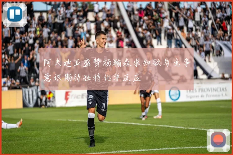 阿夫迪亚盛赞杨瀚森求知欲与竞争意识期待独特化学反应