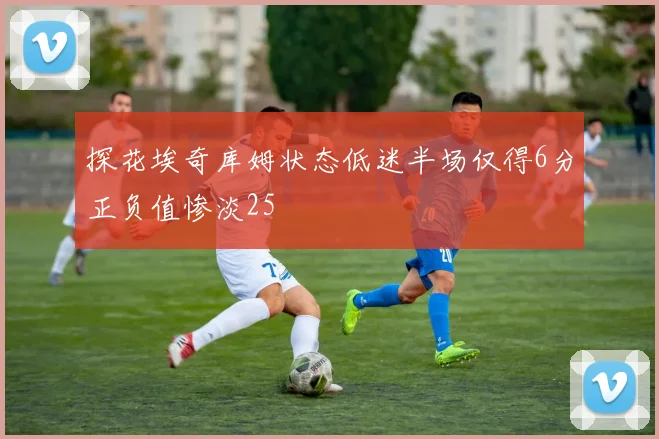 探花埃奇库姆状态低迷半场仅得6分正负值惨淡25