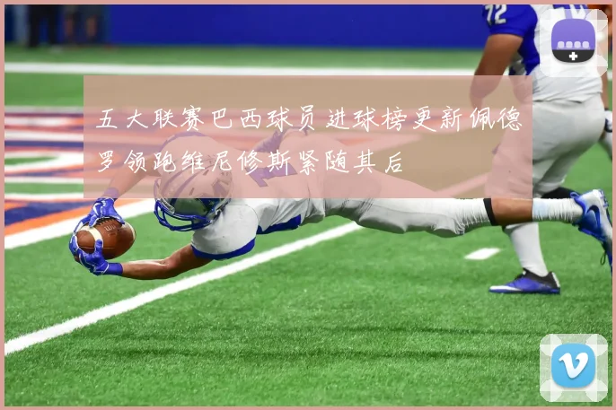 五大联赛巴西球员进球榜更新佩德罗领跑维尼修斯紧随其后