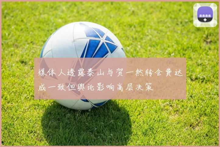 媒体人透露泰山与贺一然转会费达成一致但舆论影响高层决策