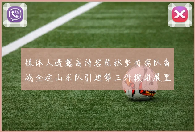 媒体人透露高诗岩陈林坚将离队备战全运山东队引进第三外援进展显著