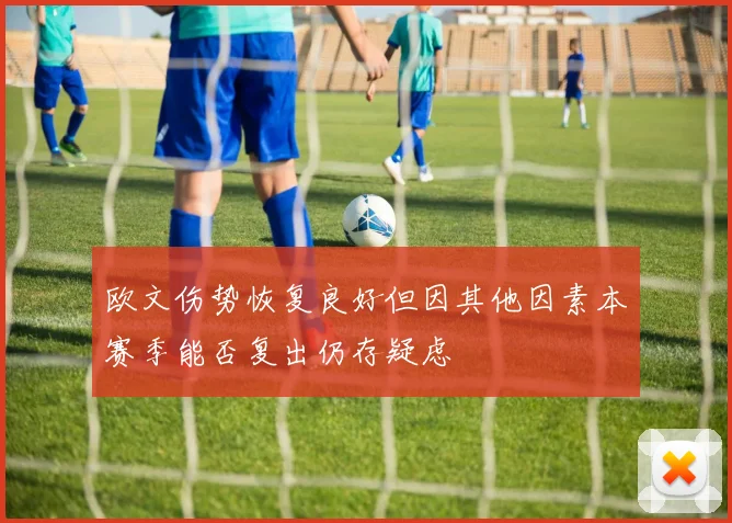 欧文伤势恢复良好但因其他因素本赛季能否复出仍存疑虑