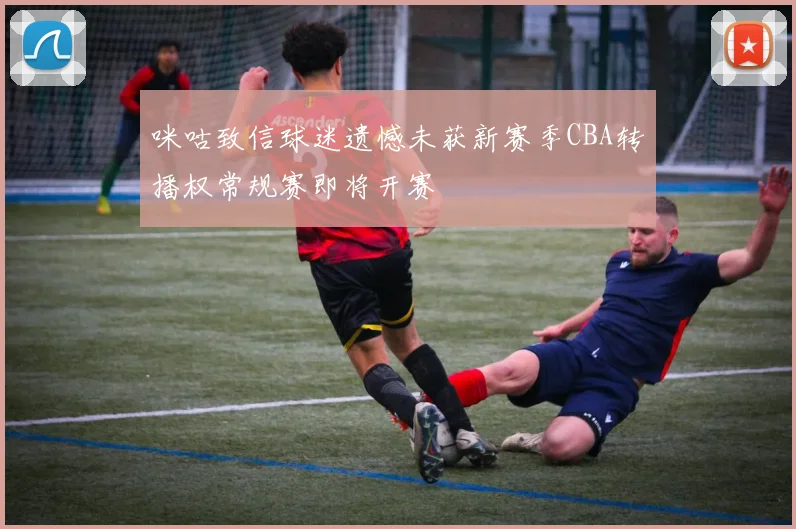 咪咕致信球迷遗憾未获新赛季CBA转播权常规赛即将开赛