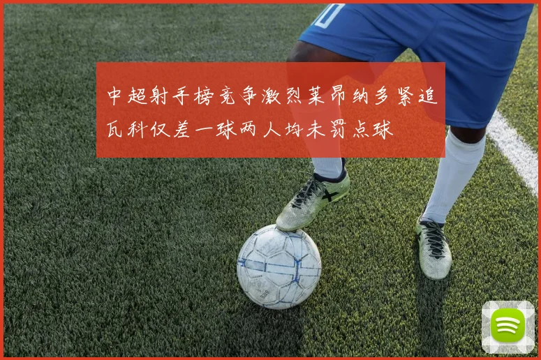 中超射手榜竞争激烈莱昂纳多紧追瓦科仅差一球两人均未罚点球