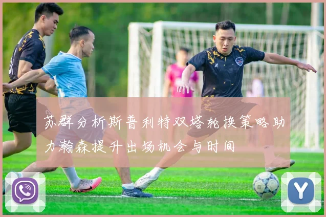 苏群分析斯普利特双塔轮换策略助力瀚森提升出场机会与时间