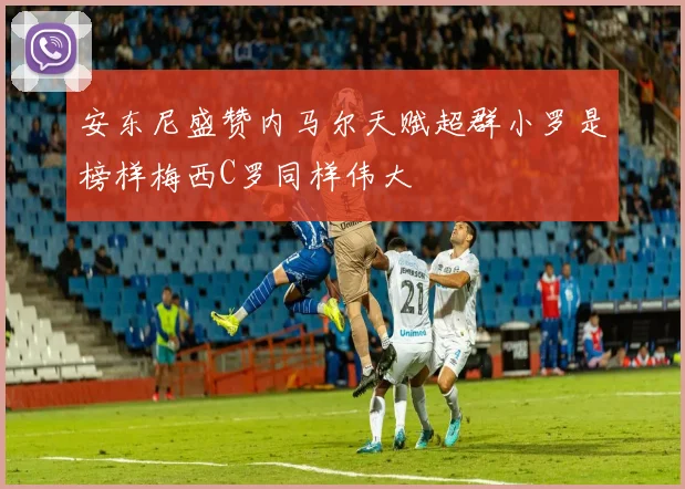 安东尼盛赞内马尔天赋超群小罗是榜样梅西C罗同样伟大