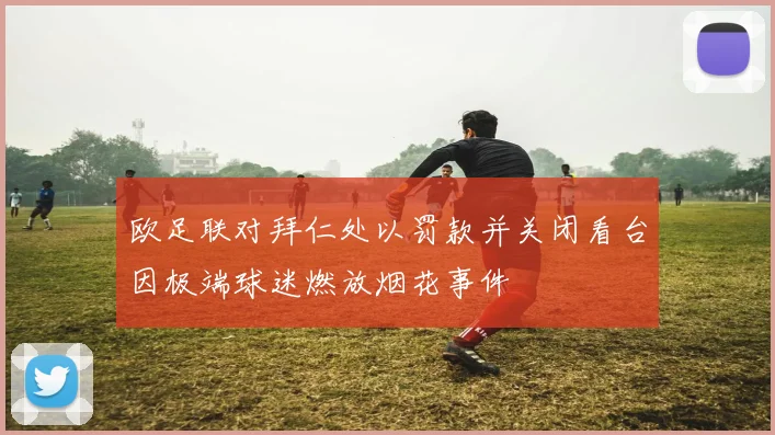 欧足联对拜仁处以罚款并关闭看台因极端球迷燃放烟花事件