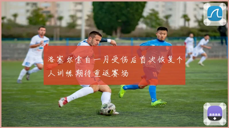 洛塞尔索自一月受伤后首次恢复个人训练期待重返赛场