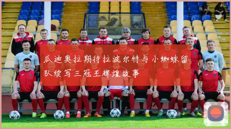 瓜迪奥拉期待拉波尔特与小蜘蛛留队续写三冠王辉煌故事