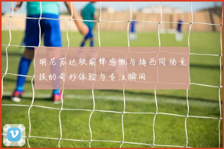 明尼苏达联前锋感慨与梅西同场竞技的奇妙体验与专注瞬间