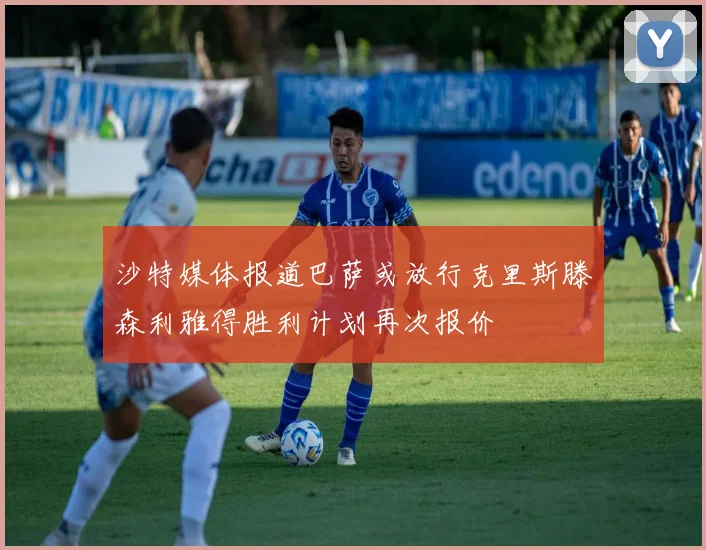 沙特媒体报道巴萨或放行克里斯滕森利雅得胜利计划再次报价