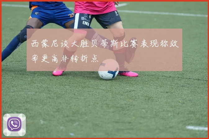 西蒙尼谈大胜贝蒂斯比赛表现称效率更高非转折点
