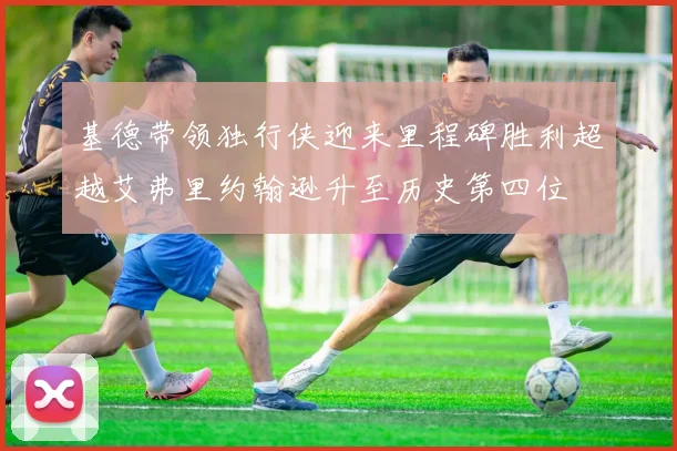 基德带领独行侠迎来里程碑胜利超越艾弗里约翰逊升至历史第四位