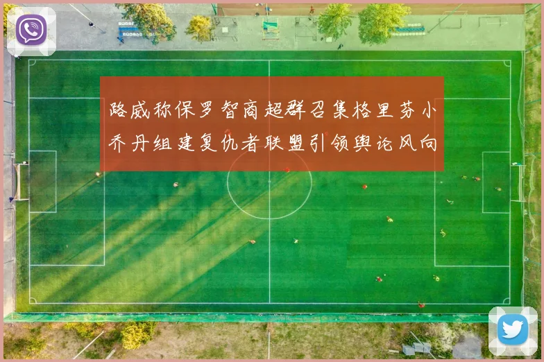 路威称保罗智商超群召集格里芬小乔丹组建复仇者联盟引领舆论风向