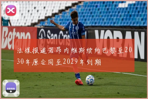法媒报道若昂内维斯续约巴黎至2030年原合同至2029年到期