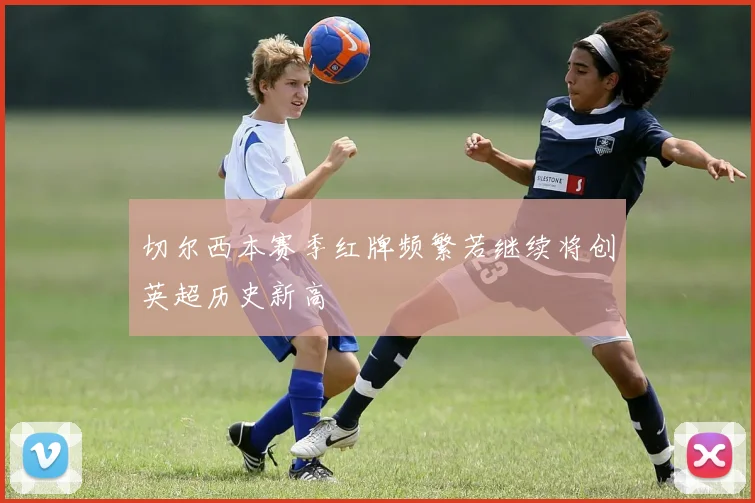 切尔西本赛季红牌频繁若继续将创英超历史新高