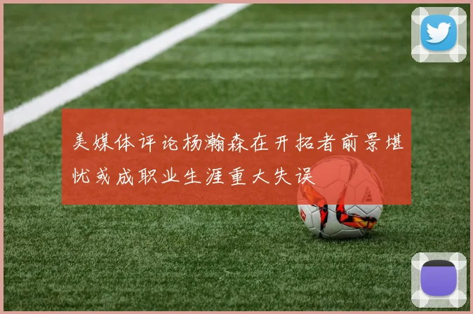 美媒体评论杨瀚森在开拓者前景堪忧或成职业生涯重大失误