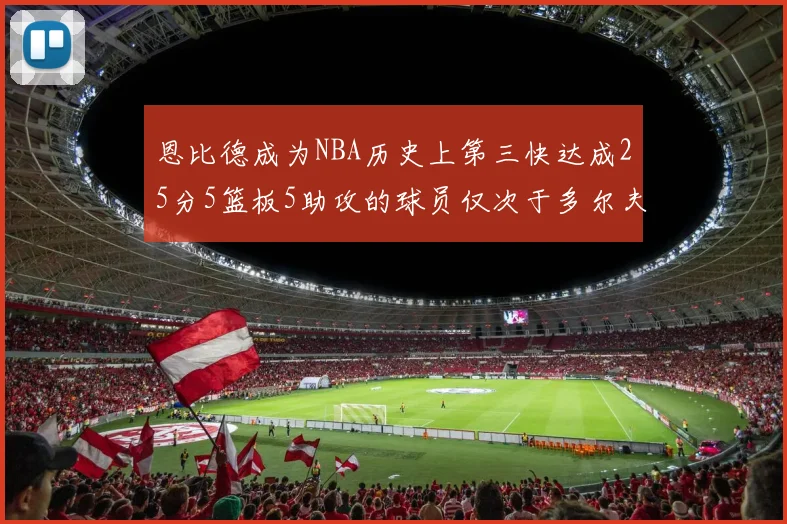恩比德成为NBA历史上第三快达成25分5篮板5助攻的球员仅次于多尔夫谢伊斯和库里