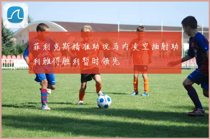菲利克斯精准助攻马内凌空抽射助利雅得胜利暂时领先