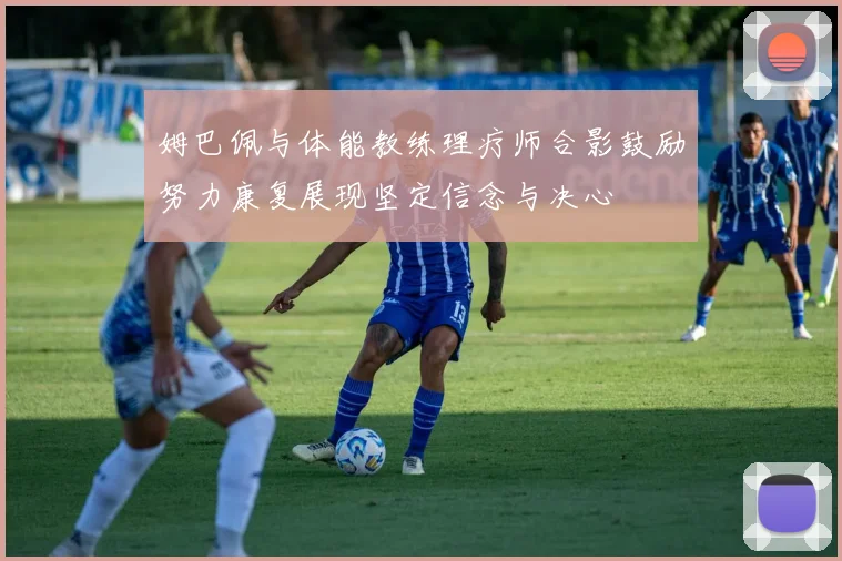 姆巴佩与体能教练理疗师合影鼓励努力康复展现坚定信念与决心