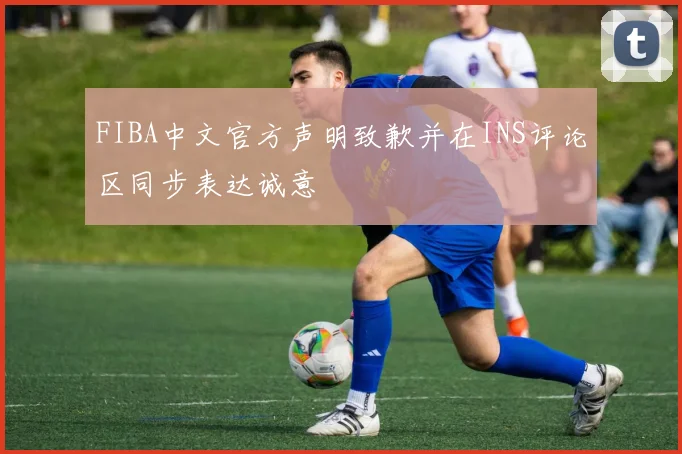 FIBA中文官方声明致歉并在INS评论区同步表达诚意
