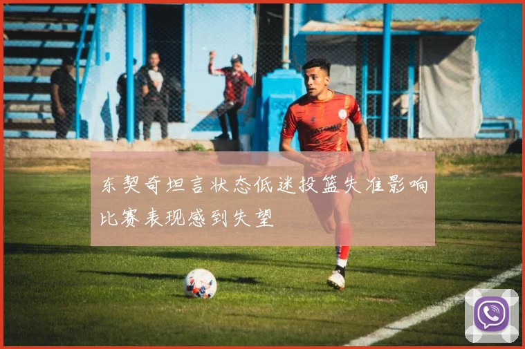 东契奇坦言状态低迷投篮失准影响比赛表现感到失望