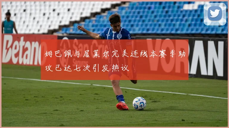 姆巴佩与居莱尔完美连线本赛季助攻已达七次引发热议