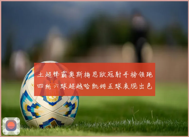 土超锋霸奥斯梅恩欧冠射手榜领跑四轮六球超越哈凯姆五球表现出色