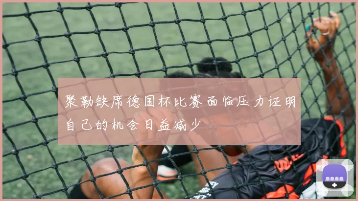 聚勒缺席德国杯比赛面临压力证明自己的机会日益减少