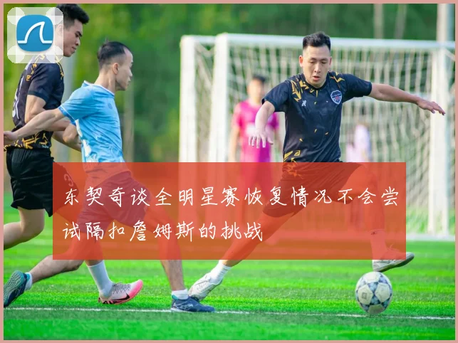东契奇谈全明星赛恢复情况不会尝试隔扣詹姆斯的挑战