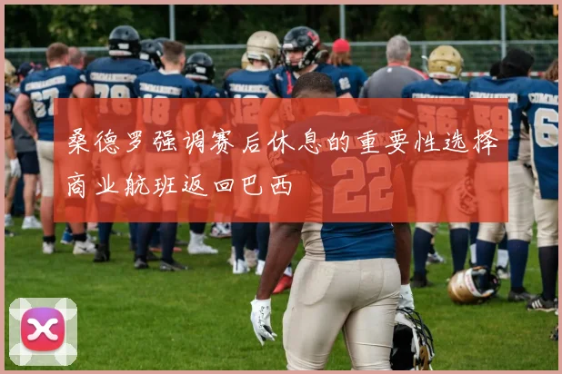 桑德罗强调赛后休息的重要性选择商业航班返回巴西