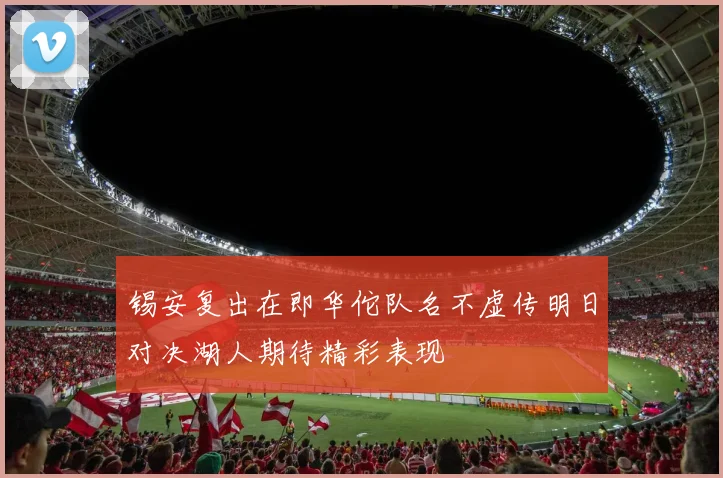 锡安复出在即华佗队名不虚传明日对决湖人期待精彩表现