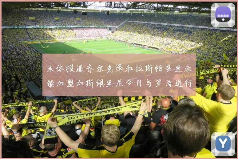 米体报道齐尔克泽和拉斯帕多里未能加盟加斯佩里尼今日与罗马进行会谈