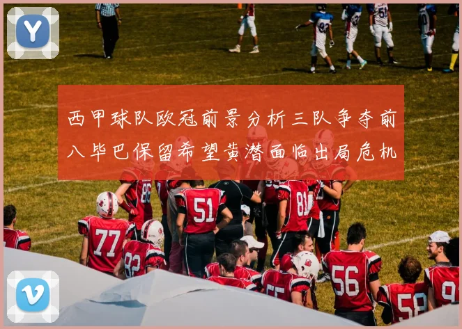 西甲球队欧冠前景分析三队争夺前八毕巴保留希望黄潜面临出局危机