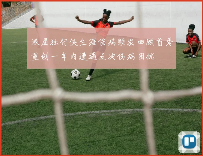 浓眉独行侠生涯伤病频发回顾首秀重创一年内遭遇五次伤病困扰