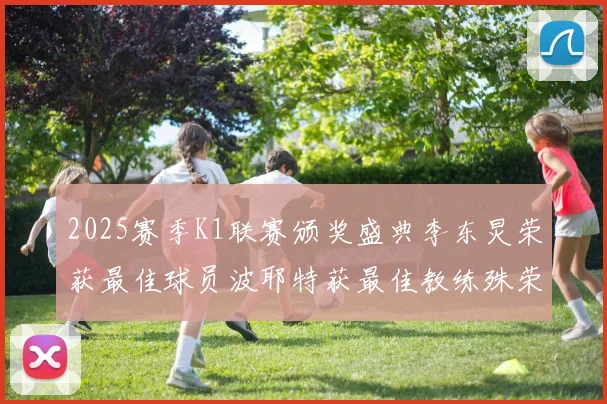 2025赛季K1联赛颁奖盛典李东炅荣获最佳球员波耶特获最佳教练殊荣