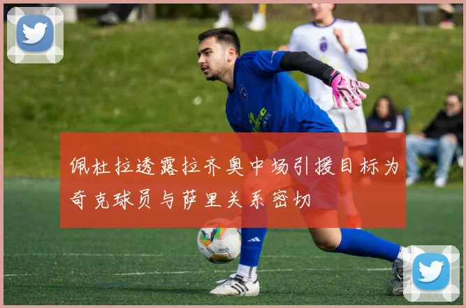 佩杜拉透露拉齐奥中场引援目标为奇克球员与萨里关系密切