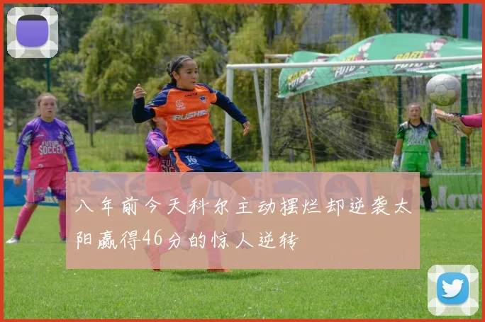 八年前今天科尔主动摆烂却逆袭太阳赢得46分的惊人逆转