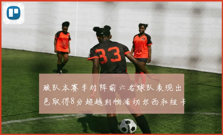 狼队本赛季对阵前六名球队表现出色取得8分超越利物浦切尔西和纽卡