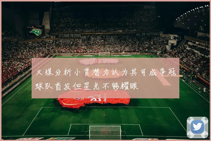 火媒分析小贾潜力认为其可成争冠球队首发但星光不够耀眼