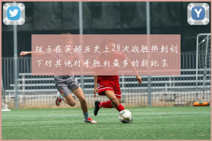 纽卡在英超历史上28次战胜热刺创下对其他对手胜利最多的新纪录