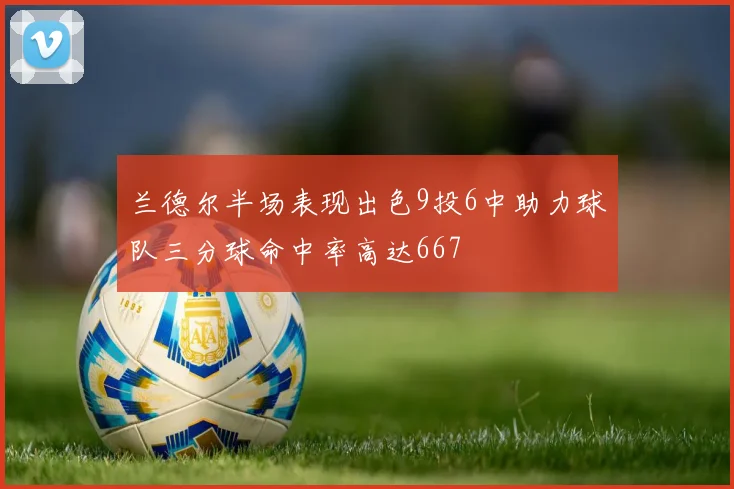 兰德尔半场表现出色9投6中助力球队三分球命中率高达667