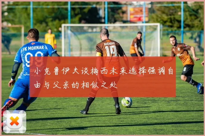 小克鲁伊夫谈梅西未来选择强调自由与父亲的相似之处