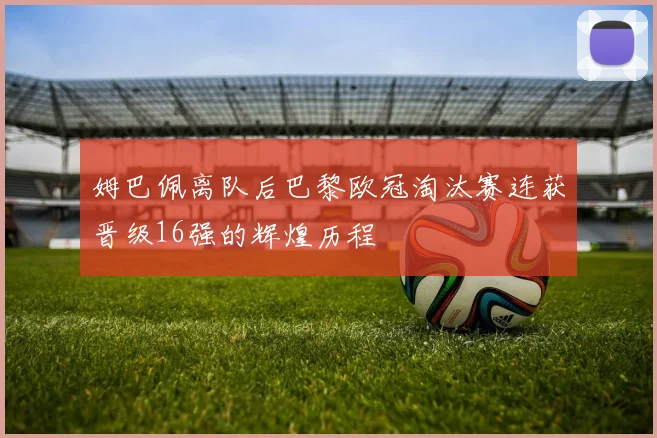 姆巴佩离队后巴黎欧冠淘汰赛连获晋级16强的辉煌历程